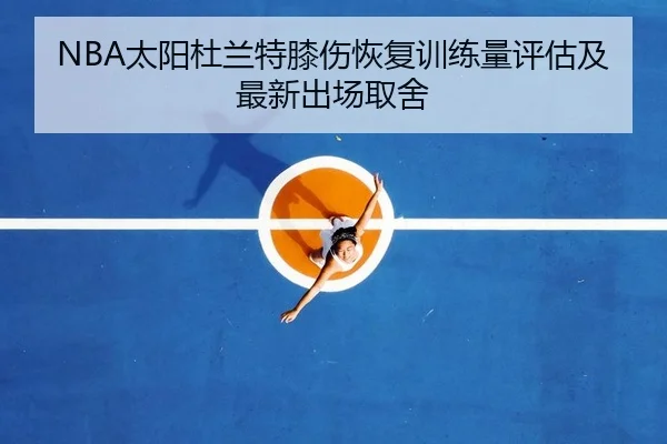 NBA太阳杜兰特膝伤恢复训练量评估及最新出场取舍