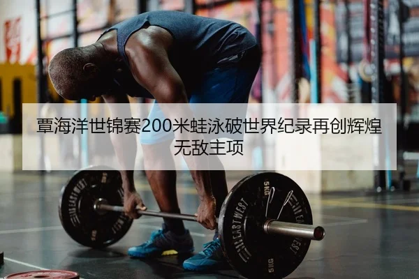 覃海洋世锦赛200米蛙泳破世界纪录再创辉煌无敌主项