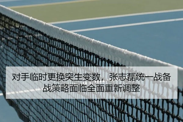 对手临时更换突生变数，张志磊统一战备战策略面临全面重新调整